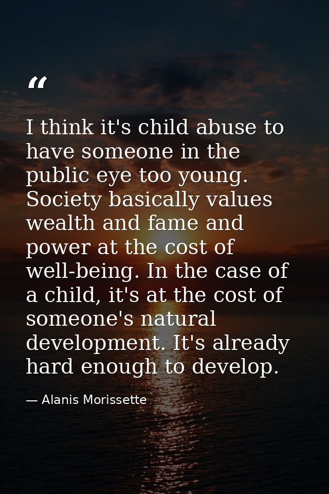I think it's child abuse to have someone in the public eye too young. Society basically values wealth and fame and power — Alanis Morissette