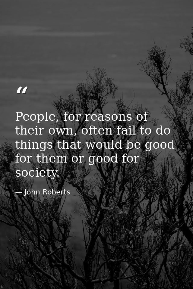 People, for reasons of their own, often fail to do things that would be good for them or good for society. — John Roberts