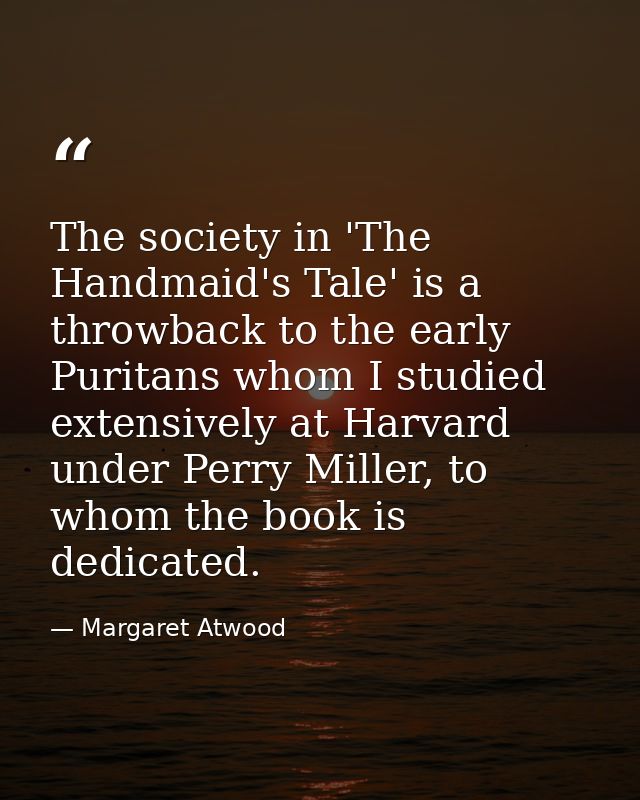 The society in 'The Handmaid's Tale' is a throwback to the early Puritans whom I studied extensively at Harvard under Pe — Margaret Atwood