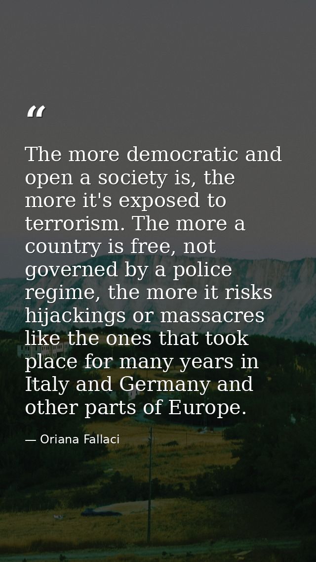 The more democratic and open a society is, the more it's exposed to terrorism. The more a country is free, not governed  — Oriana Fallaci