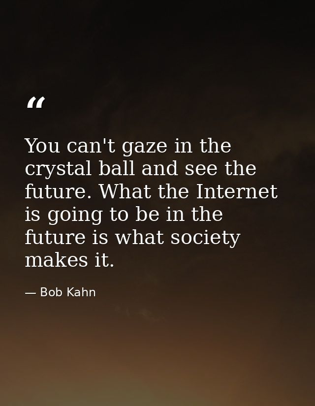 You can't gaze in the crystal ball and see the future. What the Internet is going to be in the future is what society ma — Bob Kahn