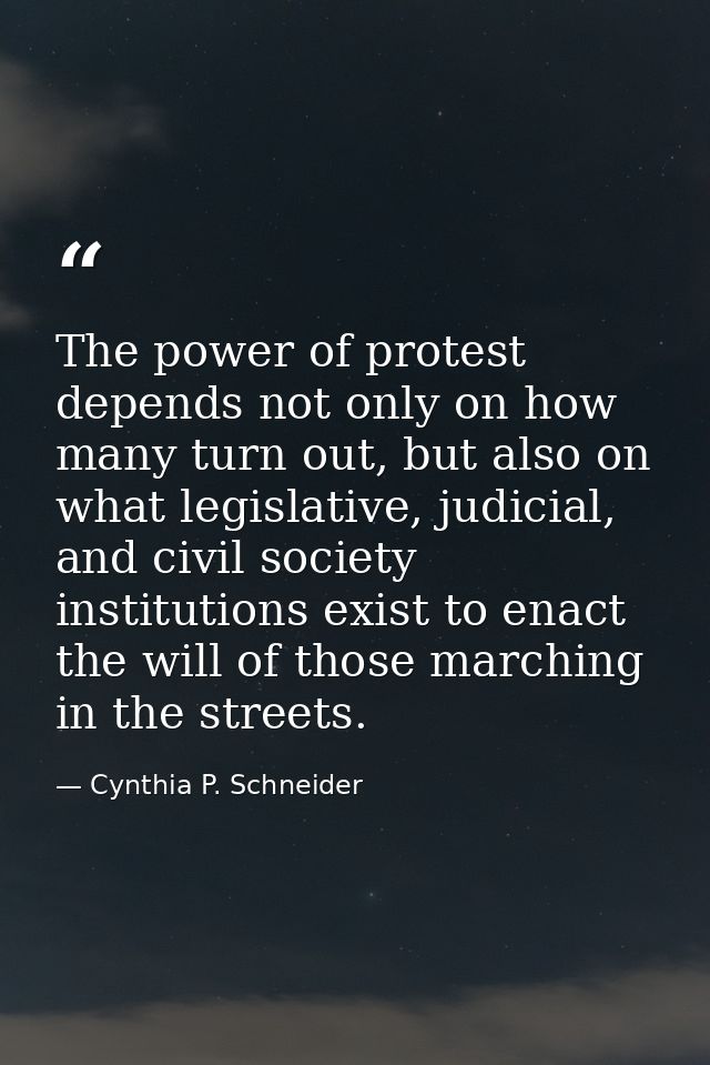 The power of protest depends not only on how many turn out, but also on what legislative, judicial, and civil society in — Cynthia P. Schneider