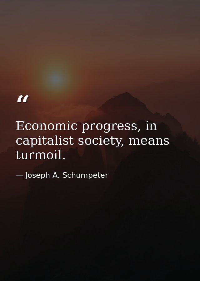 Economic progress, in capitalist society, means turmoil. — Joseph A. Schumpeter