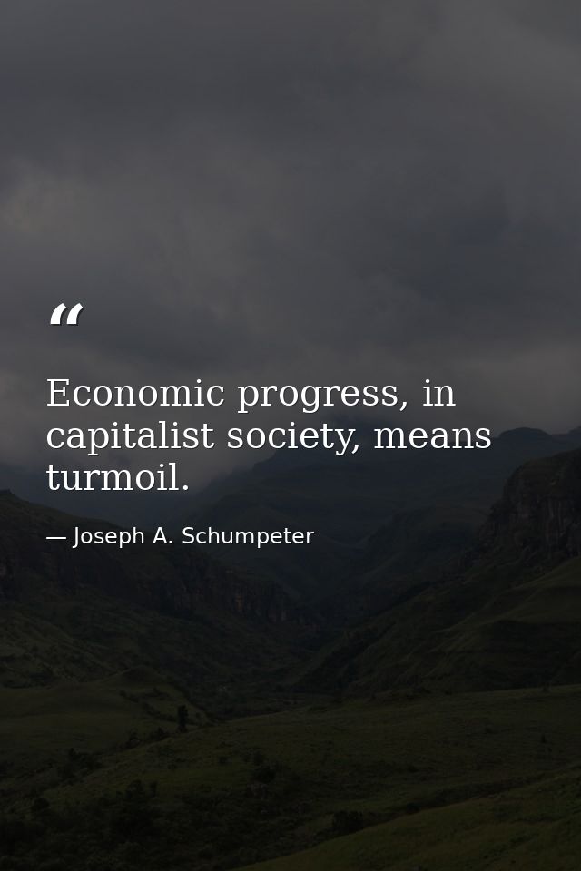 Economic progress, in capitalist society, means turmoil. — Joseph A. Schumpeter