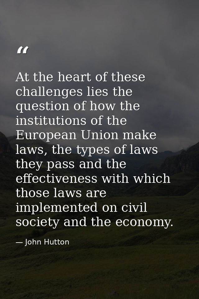 At the heart of these challenges lies the question of how the institutions of the European Union make laws, the types of — John Hutton