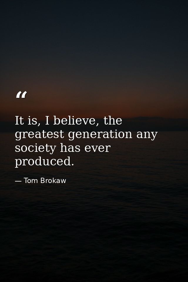 It is, I believe, the greatest generation any society has ever produced. — Tom Brokaw