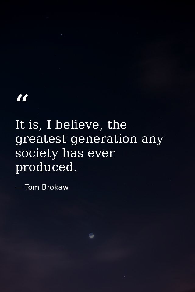 It is, I believe, the greatest generation any society has ever produced. — Tom Brokaw