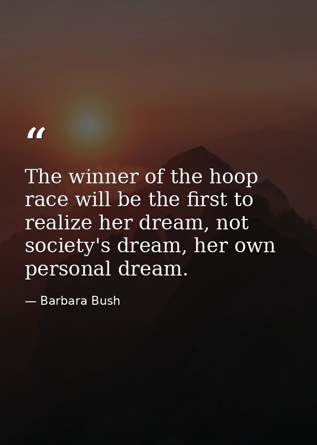 The winner of the hoop race will be the first to realize her dream, not society's dream, her own personal dream. — Barbara Bush