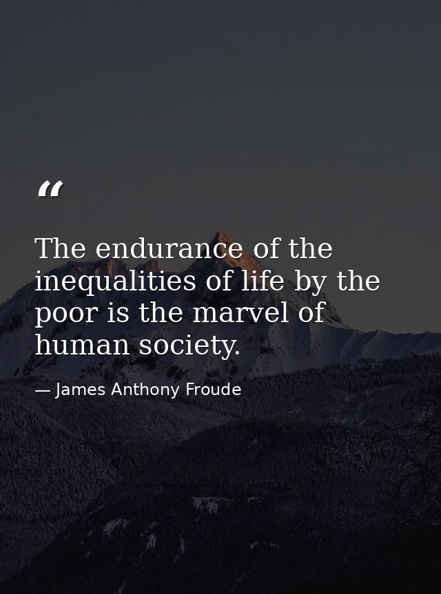 The endurance of the inequalities of life by the poor is the marvel of human society. — James Anthony Froude