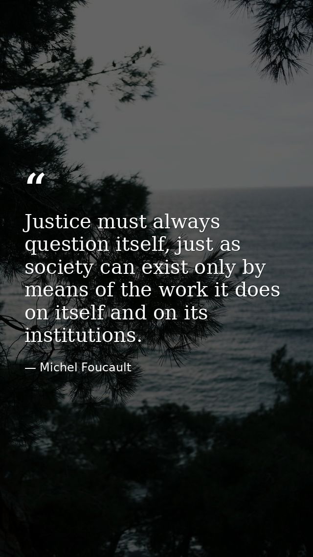 Justice must always question itself, just as society can exist only by means of the work it does on itself and on its in — Michel Foucault