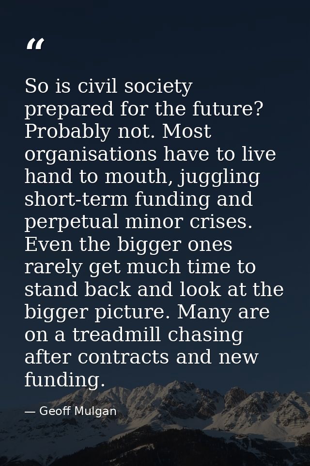 So is civil society prepared for the future? Probably not. Most organisations have to live hand to mouth, juggling short — Geoff Mulgan
