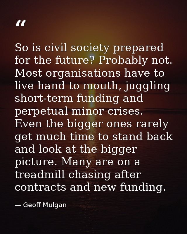 So is civil society prepared for the future? Probably not. Most organisations have to live hand to mouth, juggling short — Geoff Mulgan