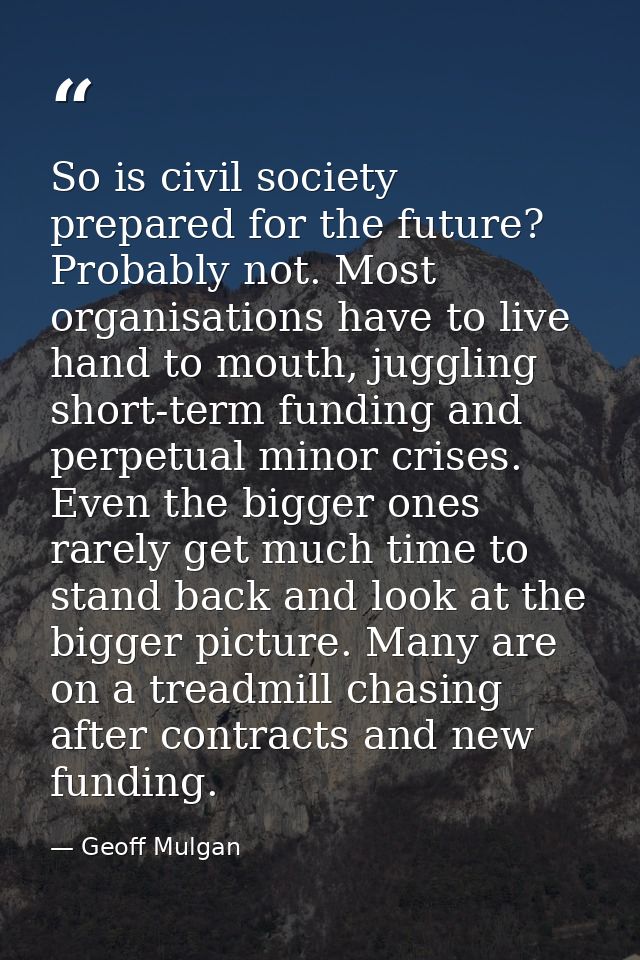 So is civil society prepared for the future? Probably not. Most organisations have to live hand to mouth, juggling short — Geoff Mulgan