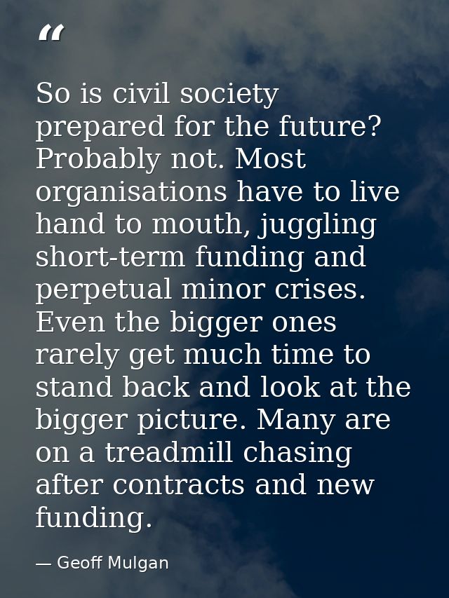 So is civil society prepared for the future? Probably not. Most organisations have to live hand to mouth, juggling short — Geoff Mulgan