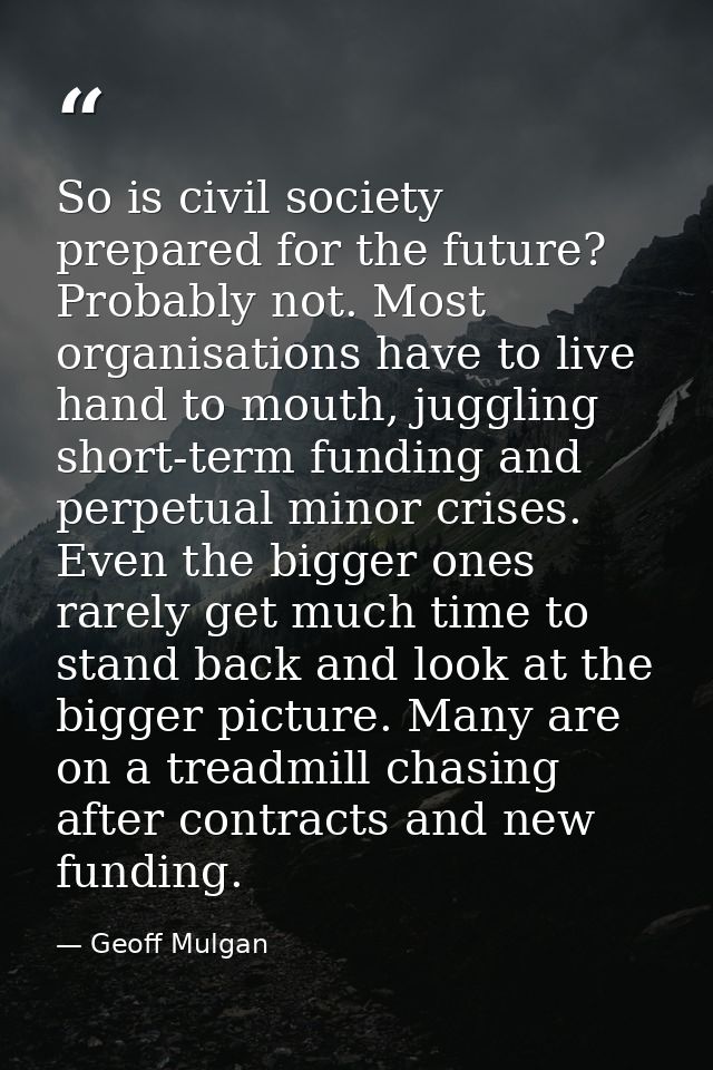 So is civil society prepared for the future? Probably not. Most organisations have to live hand to mouth, juggling short — Geoff Mulgan