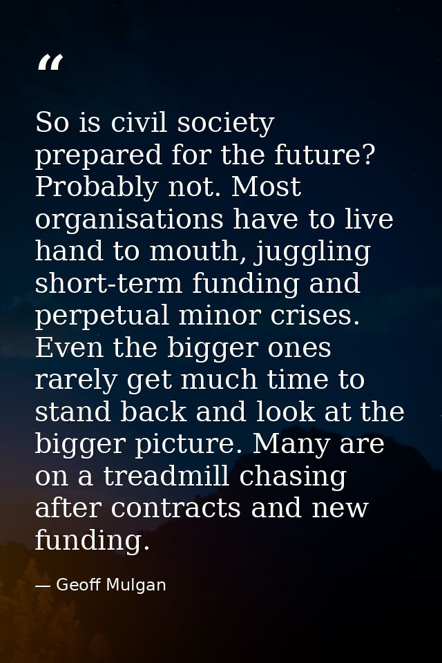 So is civil society prepared for the future? Probably not. Most organisations have to live hand to mouth, juggling short — Geoff Mulgan