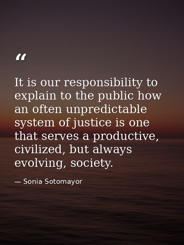 It is our responsibility to explain to the public how an often unpredictable system of justice is one that serves a prod — Sonia Sotomayor