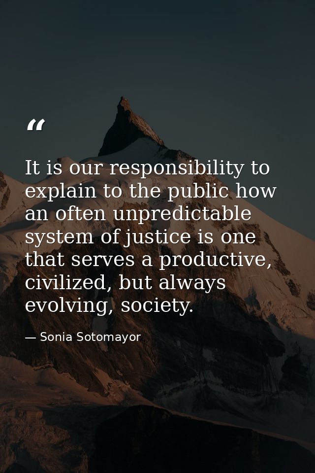 It is our responsibility to explain to the public how an often unpredictable system of justice is one that serves a prod — Sonia Sotomayor