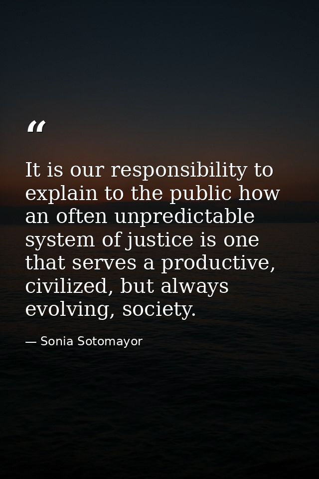 It is our responsibility to explain to the public how an often unpredictable system of justice is one that serves a prod — Sonia Sotomayor