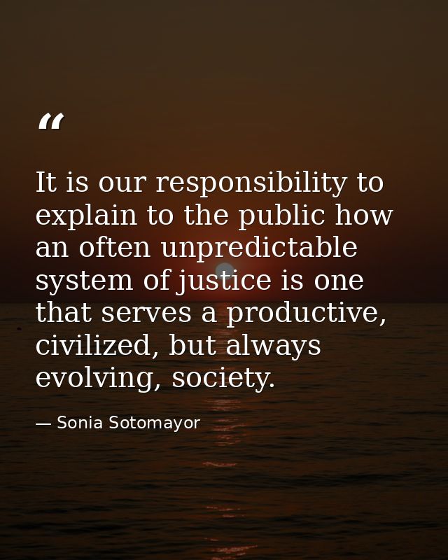 It is our responsibility to explain to the public how an often unpredictable system of justice is one that serves a prod — Sonia Sotomayor
