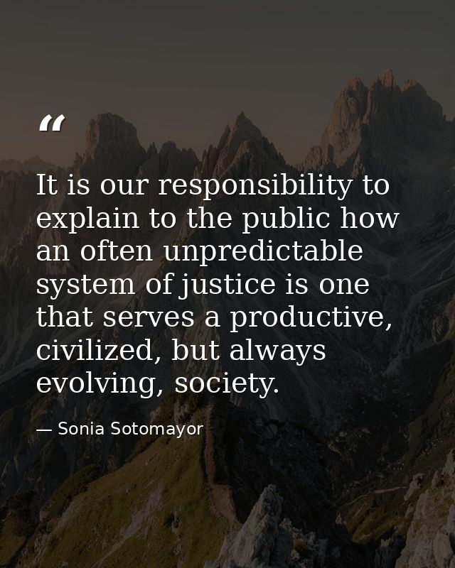 It is our responsibility to explain to the public how an often unpredictable system of justice is one that serves a prod — Sonia Sotomayor