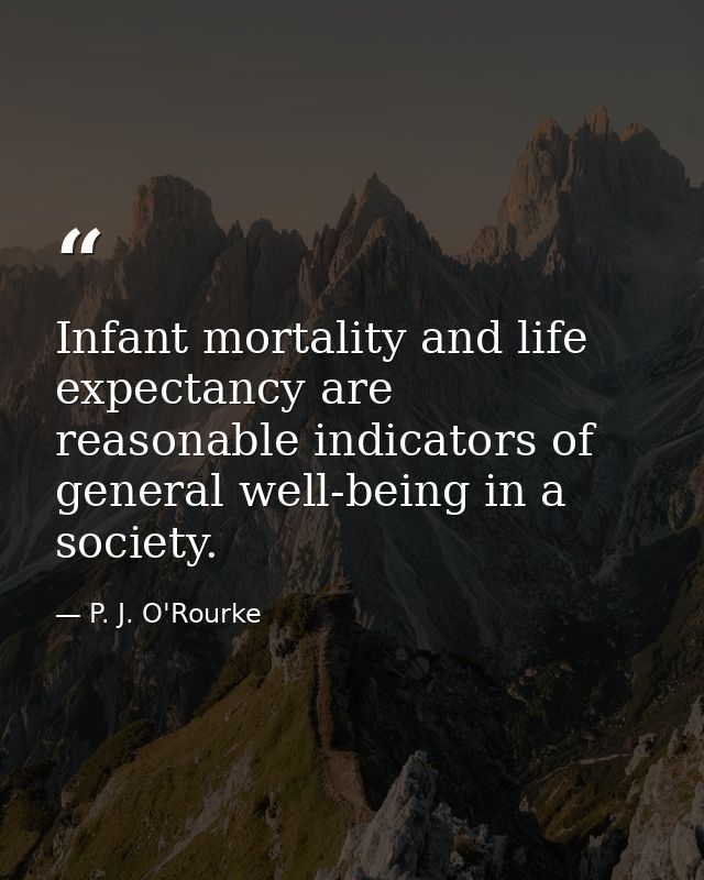 Infant mortality and life expectancy are reasonable indicators of general well-being in a society. — P. J. O'Rourke