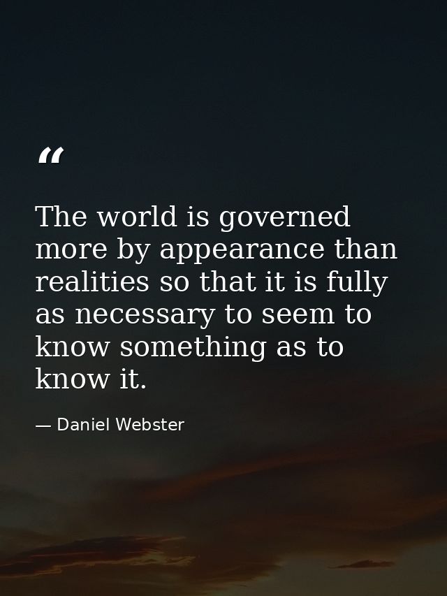 The world is governed more by appearance than realities so that it is fully as necessary to seem to know something as to — Daniel Webster