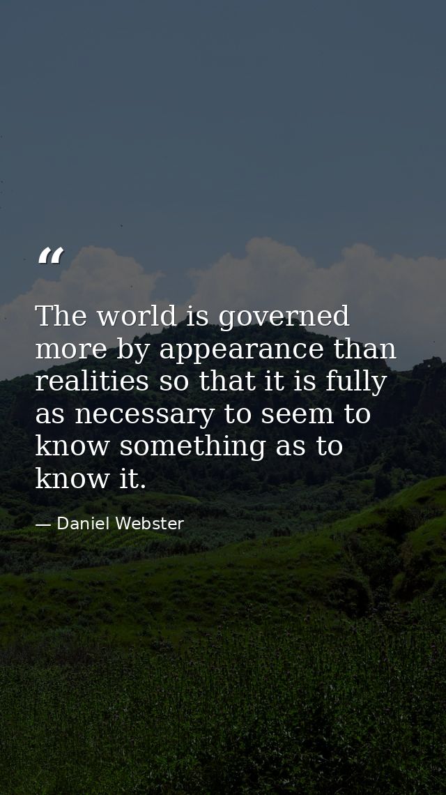 The world is governed more by appearance than realities so that it is fully as necessary to seem to know something as to — Daniel Webster