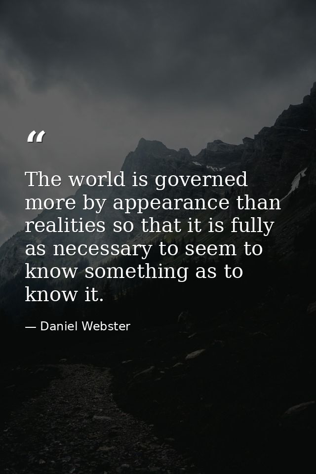The world is governed more by appearance than realities so that it is fully as necessary to seem to know something as to — Daniel Webster