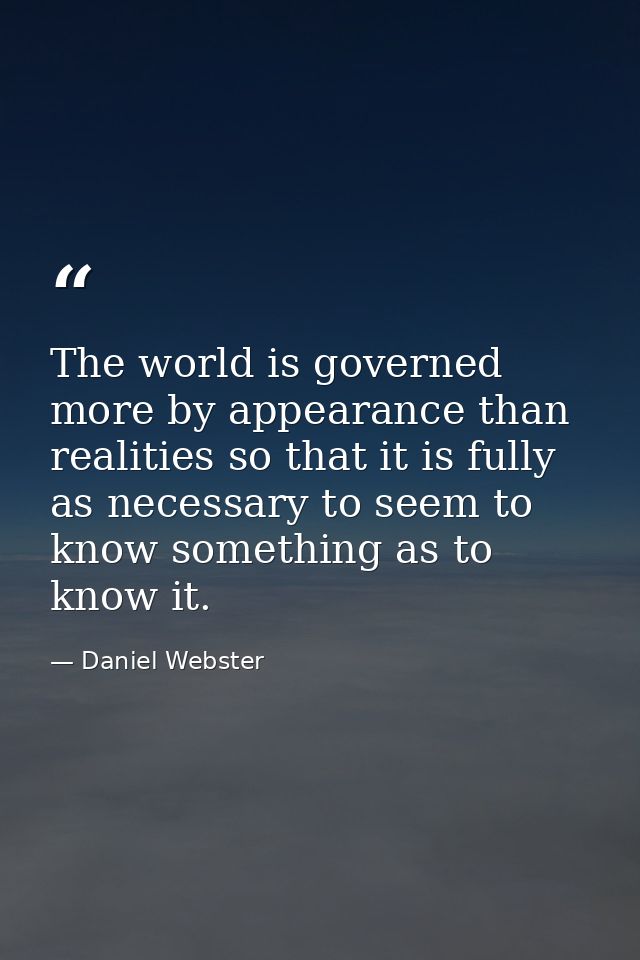 The world is governed more by appearance than realities so that it is fully as necessary to seem to know something as to — Daniel Webster