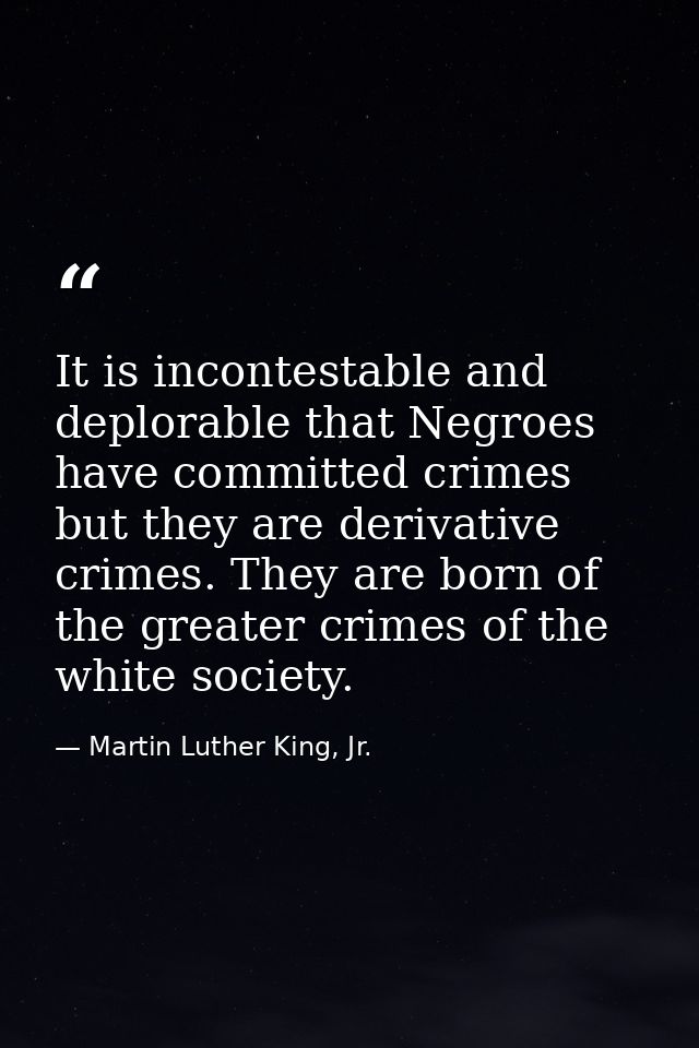 It is incontestable and deplorable that Negroes have committed crimes but they are derivative crimes. They are born of t — Martin Luther King, Jr.