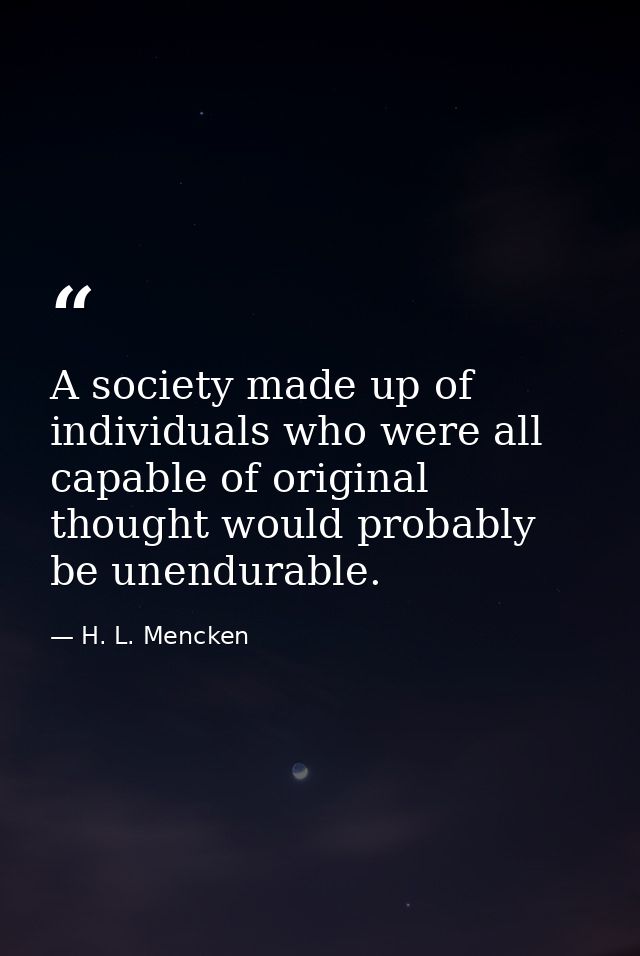 A society made up of individuals who were all capable of original thought would probably be unendurable. — H. L. Mencken