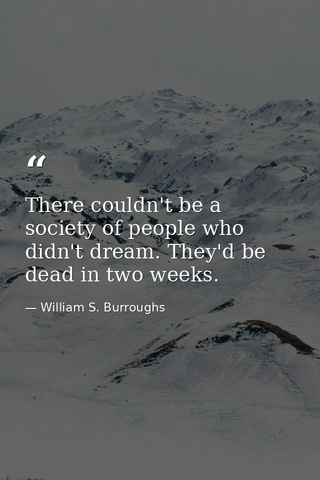 There couldn't be a society of people who didn't dream. They'd be dead in two weeks. — William S. Burroughs