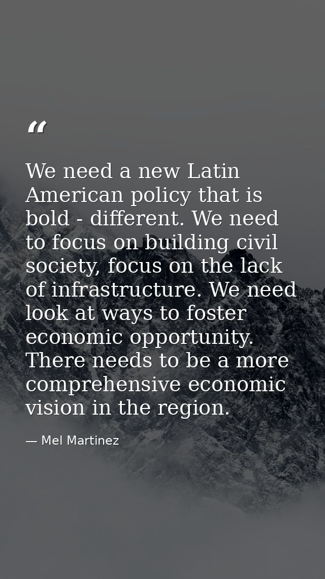 We need a new Latin American policy that is bold - different. We need to focus on building civil society, focus on the l — Mel Martinez