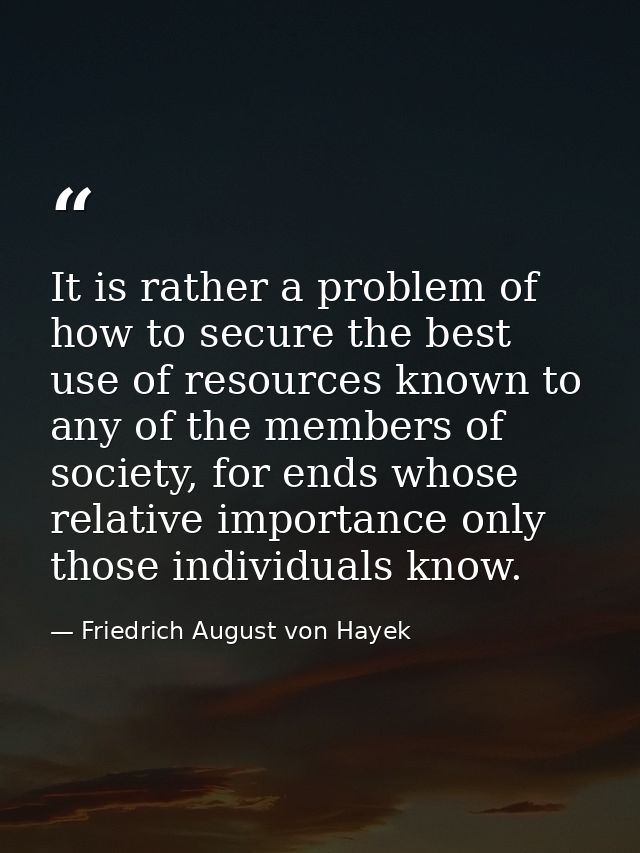 It is rather a problem of how to secure the best use of resources known to any of the members of society, for ends whose — Friedrich August von Hayek