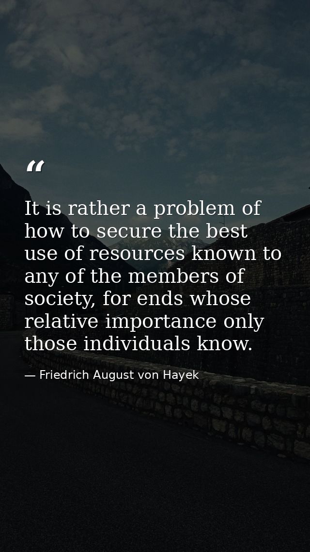 It is rather a problem of how to secure the best use of resources known to any of the members of society, for ends whose — Friedrich August von Hayek