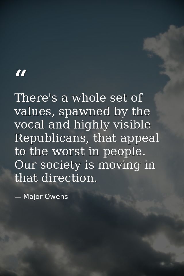There's a whole set of values, spawned by the vocal and highly visible Republicans, that appeal to the worst in people.  — Major Owens