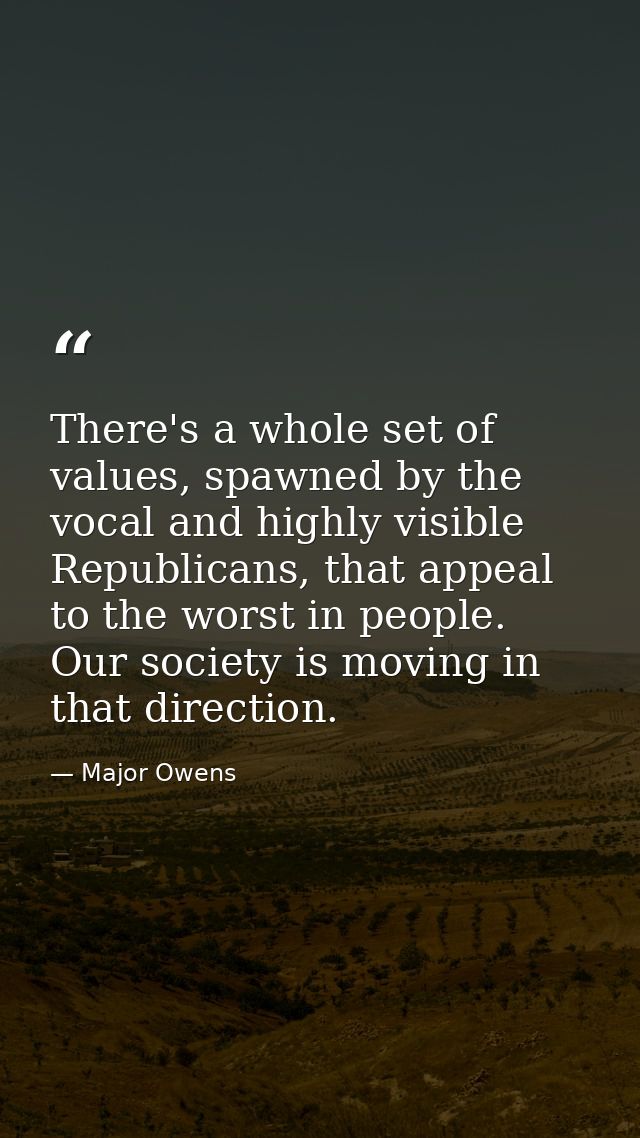 There's a whole set of values, spawned by the vocal and highly visible Republicans, that appeal to the worst in people.  — Major Owens