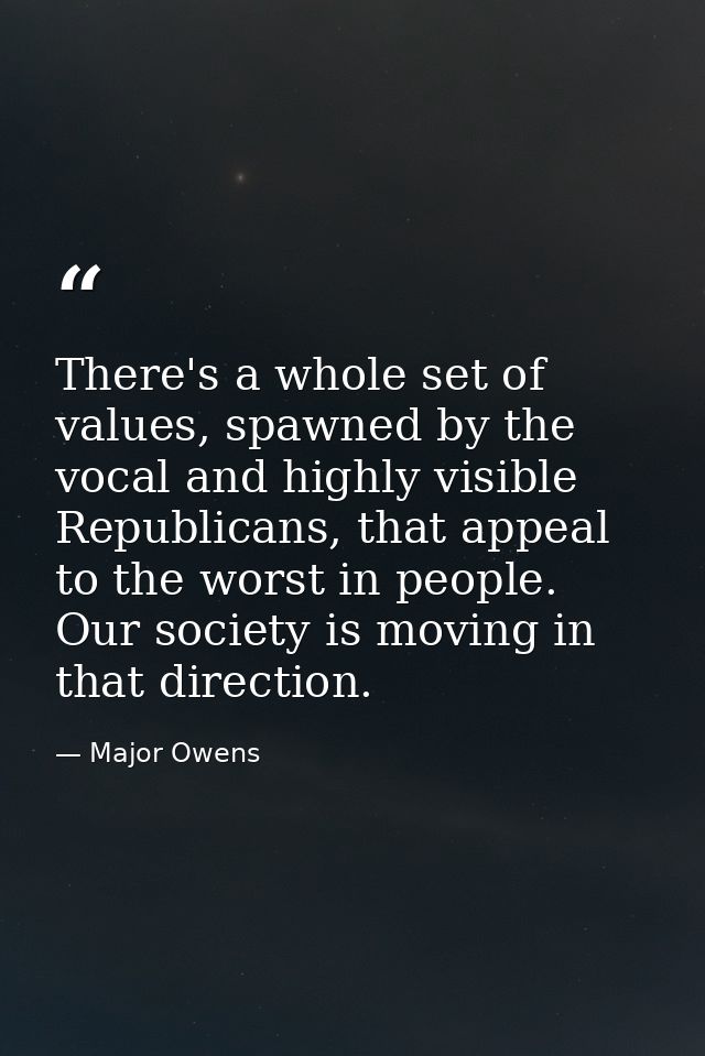 There's a whole set of values, spawned by the vocal and highly visible Republicans, that appeal to the worst in people.  — Major Owens