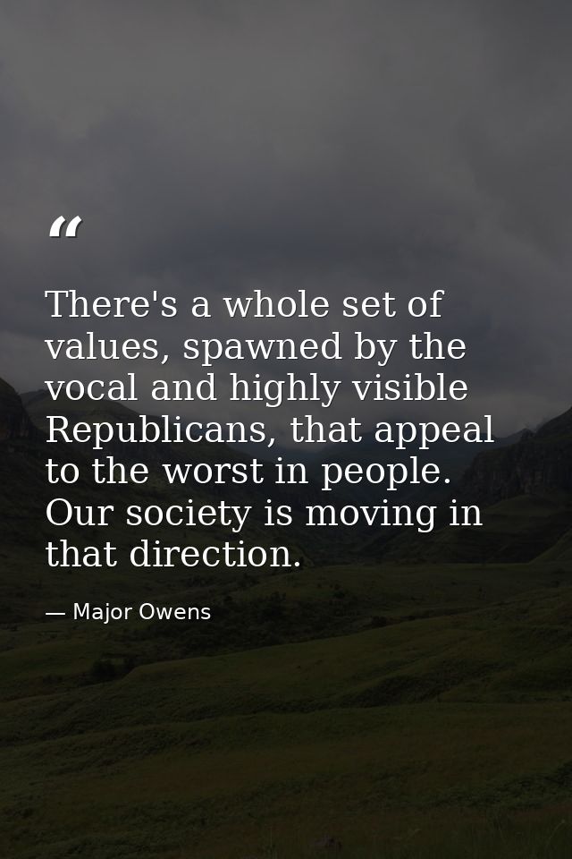 There's a whole set of values, spawned by the vocal and highly visible Republicans, that appeal to the worst in people.  — Major Owens