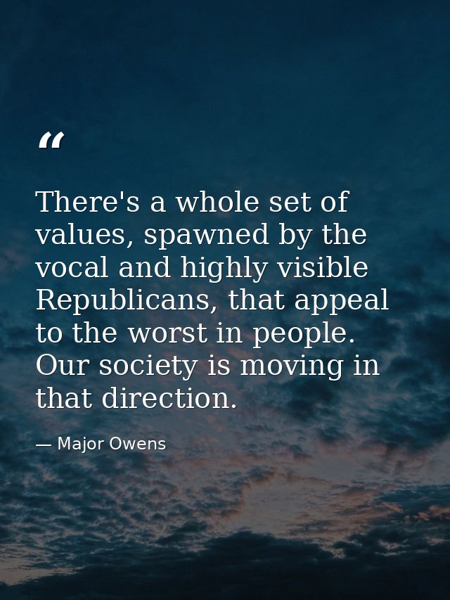 There's a whole set of values, spawned by the vocal and highly visible Republicans, that appeal to the worst in people.  — Major Owens