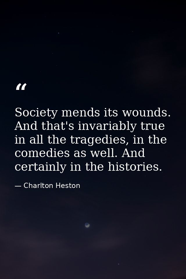 Society mends its wounds. And that's invariably true in all the tragedies, in the comedies as well. And certainly in the — Charlton Heston