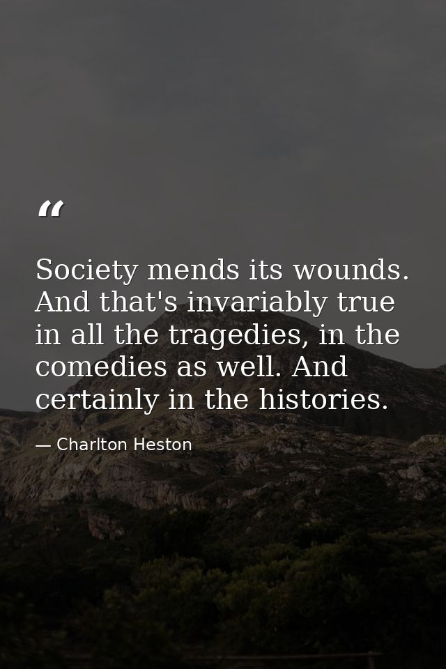 Society mends its wounds. And that's invariably true in all the tragedies, in the comedies as well. And certainly in the — Charlton Heston