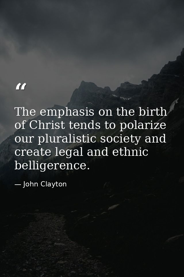 The emphasis on the birth of Christ tends to polarize our pluralistic society and create legal and ethnic belligerence. — John Clayton