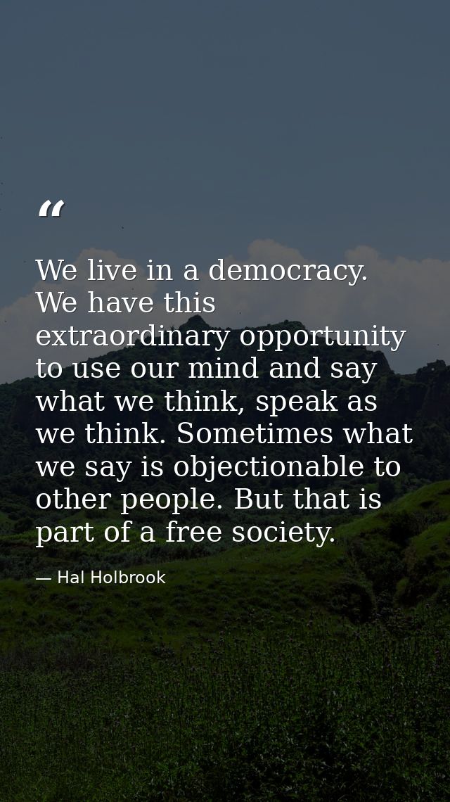 We live in a democracy. We have this extraordinary opportunity to use our mind and say what we think, speak as we think. — Hal Holbrook