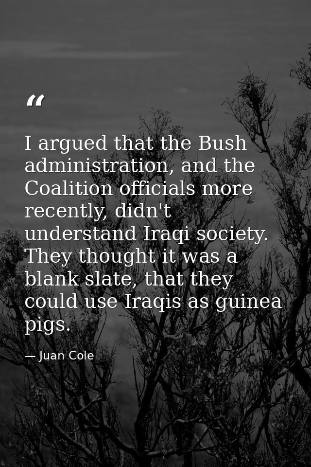I argued that the Bush administration, and the Coalition officials more recently, didn't understand Iraqi society. They  — Juan Cole