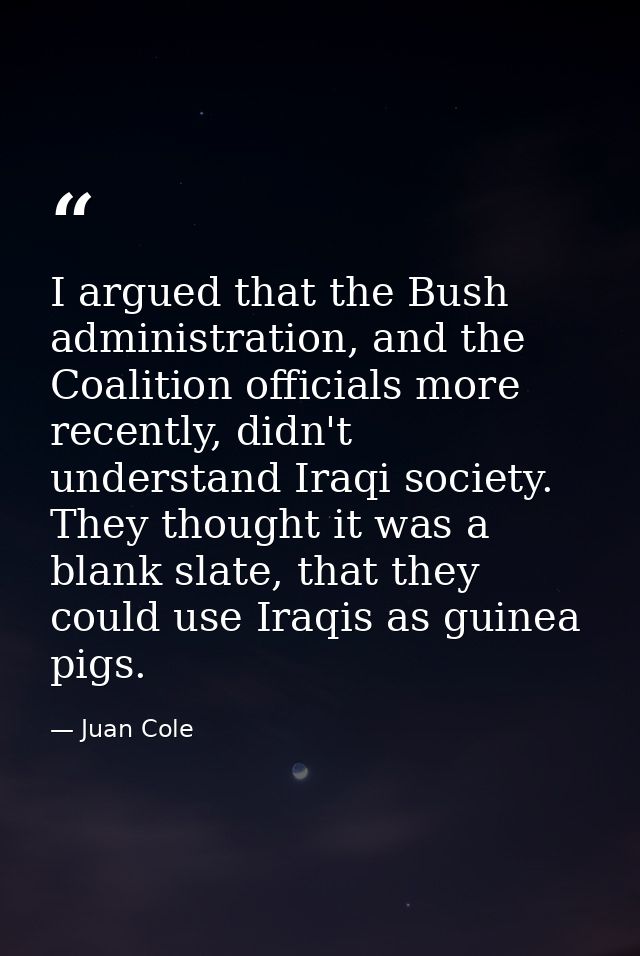 I argued that the Bush administration, and the Coalition officials more recently, didn't understand Iraqi society. They  — Juan Cole