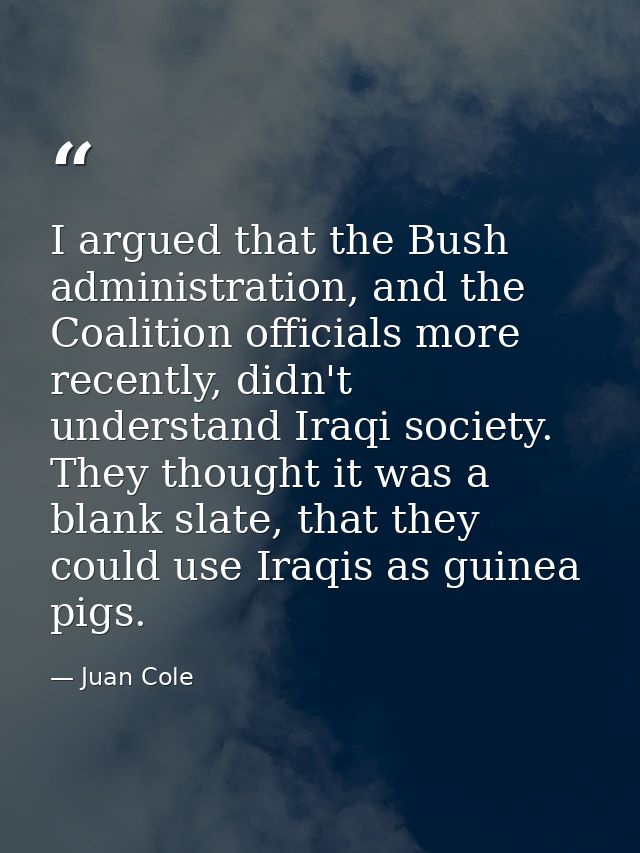 I argued that the Bush administration, and the Coalition officials more recently, didn't understand Iraqi society. They  — Juan Cole