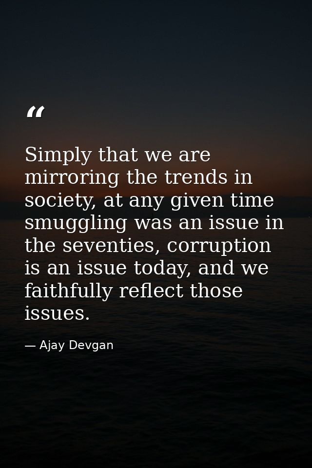 Simply that we are mirroring the trends in society, at any given time smuggling was an issue in the seventies, corruptio — Ajay Devgan