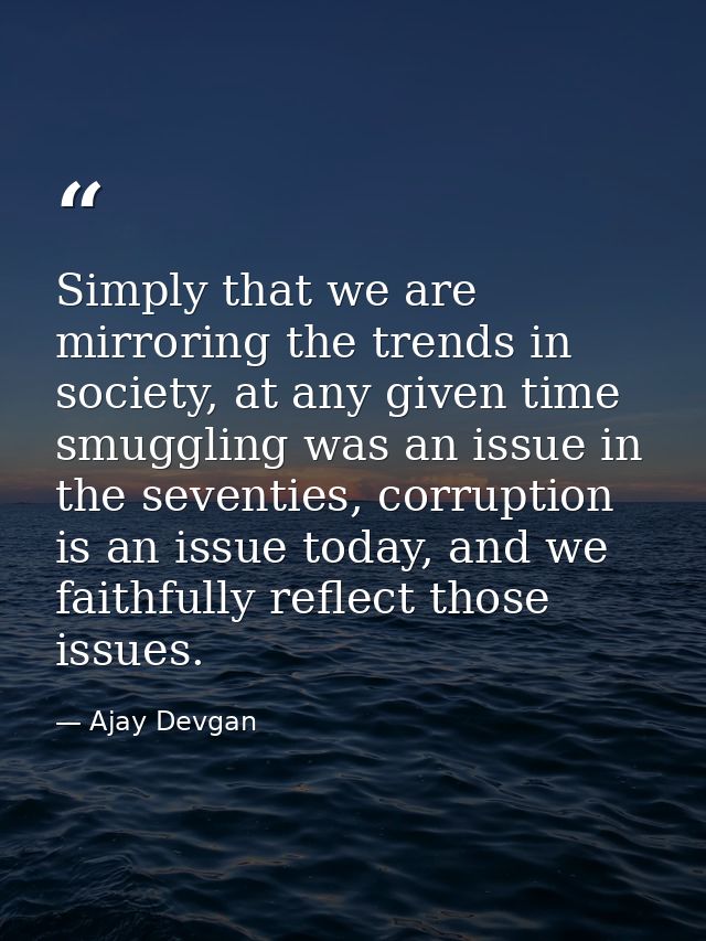 Simply that we are mirroring the trends in society, at any given time smuggling was an issue in the seventies, corruptio — Ajay Devgan